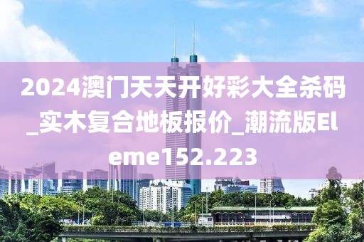 2024澳门天天开好彩大全杀码_实木复合地板报价_潮流版Eleme152.223