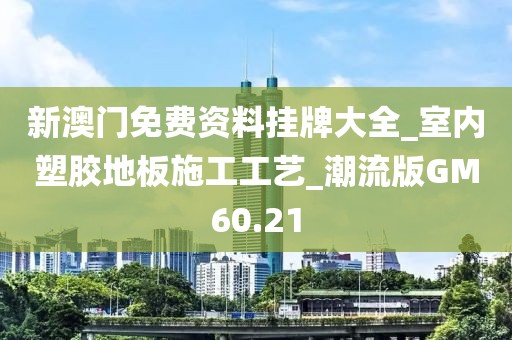 新澳门免费资料挂牌大全_室内塑胶地板施工工艺_潮流版GM60.21