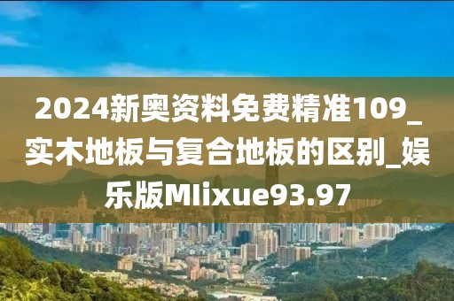 2024新奥资料免费精准109_实木地板与复合地板的区别_娱乐版MIixue93.97