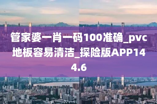 管家婆一肖一码100准确_pvc地板容易清洁_探险版APP144.6