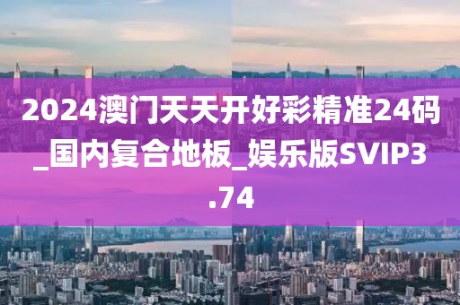 2024澳门天天开好彩精准24码_国内复合地板_娱乐版SVIP3.74