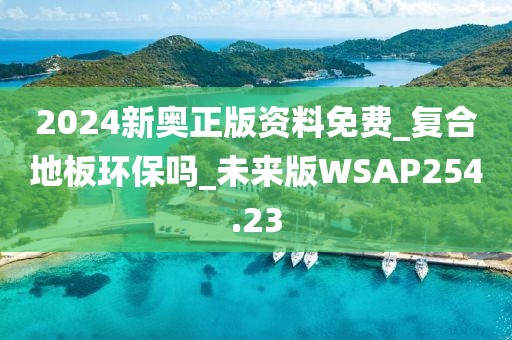 2024新奥正版资料免费_复合地板环保吗_未来版WSAP254.23