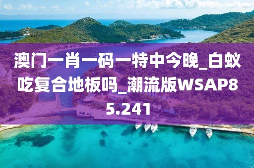 澳门一肖一码一特中今晚_白蚁吃复合地板吗_潮流版WSAP85.241