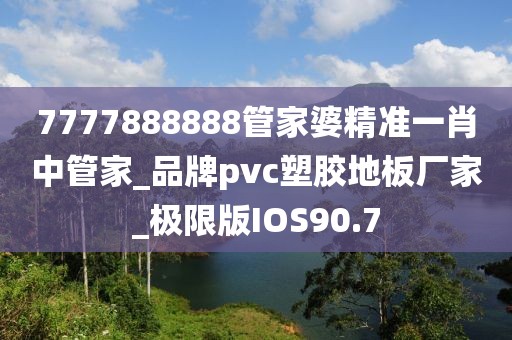 7777888888管家婆精准一肖中管家_品牌pvc塑胶地板厂家_极限版IOS90.7