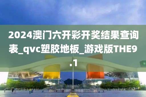 2024澳门六开彩开奖结果查询表_qvc塑胶地板_游戏版THE9.1