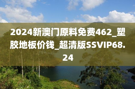 2024新澳门原料免费462_塑胶地板价钱_超清版SSVIP68.24