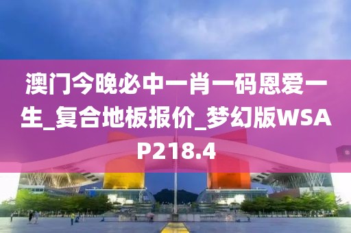 澳门今晚必中一肖一码恩爱一生_复合地板报价_梦幻版WSAP218.4