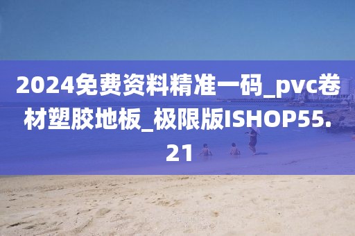 2024免费资料精准一码_pvc卷材塑胶地板_极限版ISHOP55.21