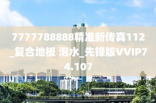 7777788888精准新传真112_复合地板 泡水_先锋版VVIP74.107