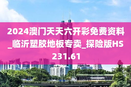 2024澳门天天六开彩免费资料_临沂塑胶地板专卖_探险版HS231.61