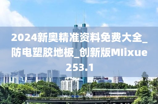 2024新奥精准资料免费大全_防电塑胶地板_创新版MIixue253.1