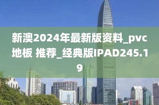 新澳2024年最新版资料_pvc地板 推荐_经典版IPAD245.19