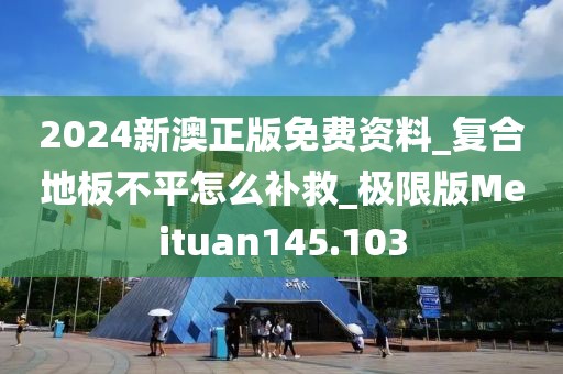 2024新澳正版免费资料_复合地板不平怎么补救_极限版Meituan145.103