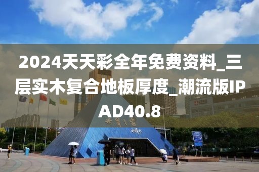 2024天天彩全年免费资料_三层实木复合地板厚度_潮流版IPAD40.8