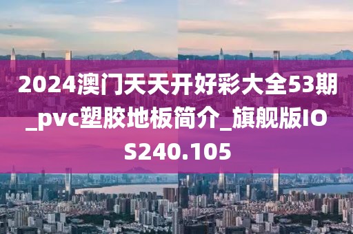 2024澳门天天开好彩大全53期_pvc塑胶地板简介_旗舰版IOS240.105