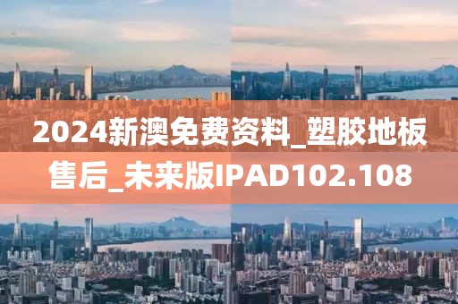 2024新澳免费资料_塑胶地板售后_未来版IPAD102.108