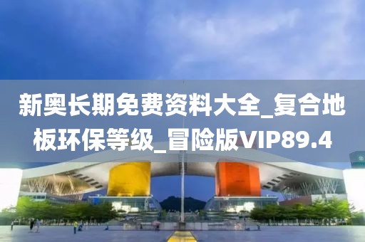 新奥长期免费资料大全_复合地板环保等级_冒险版VIP89.4