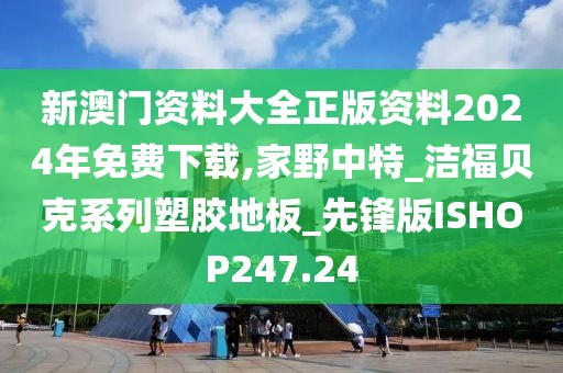 新澳门资料大全正版资料2024年免费下载,家野中特_洁福贝克系列塑胶地板_先锋版ISHOP247.24