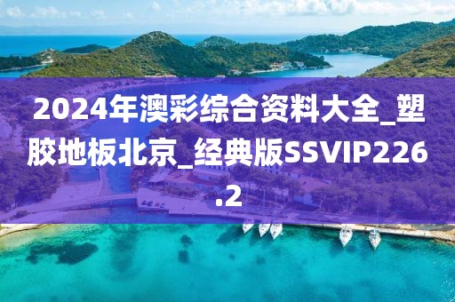 2024年澳彩综合资料大全_塑胶地板北京_经典版SSVIP226.2