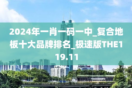 2024年一肖一码一中_复合地板十大品牌排名_极速版THE119.11