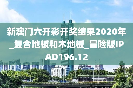 新澳门六开彩开奖结果2020年_复合地板和木地板_冒险版IPAD196.12