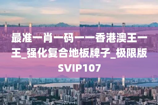 最准一肖一码一一香港澳王一王_强化复合地板牌子_极限版SVIP107