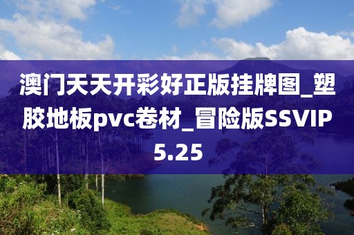 澳门天天开彩好正版挂牌图_塑胶地板pvc卷材_冒险版SSVIP5.25