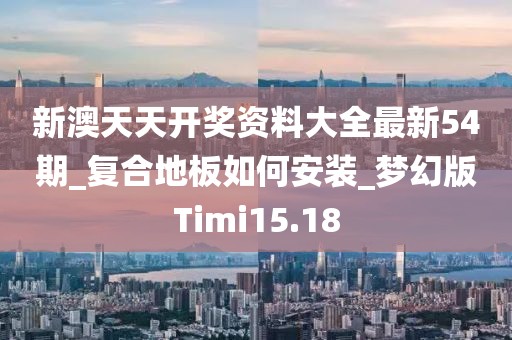 新澳天天开奖资料大全最新54期_复合地板如何安装_梦幻版Timi15.18