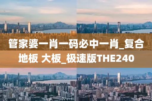 管家婆一肖一码必中一肖_复合地板 大板_极速版THE240