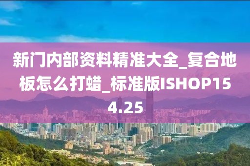 新门内部资料精准大全_复合地板怎么打蜡_标准版ISHOP154.25