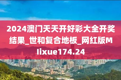 2024澳门天天开好彩大全开奖结果_世和复合地板_网红版MIixue174.24