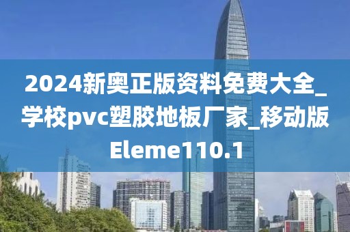 2024新奥正版资料免费大全_学校pvc塑胶地板厂家_移动版Eleme110.1