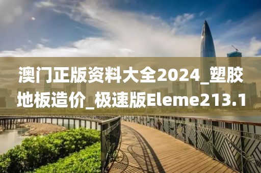 澳门正版资料大全2024_塑胶地板造价_极速版Eleme213.1