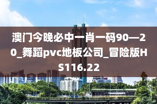 澳门今晚必中一肖一码90—20_舞蹈pvc地板公司_冒险版HS116.22