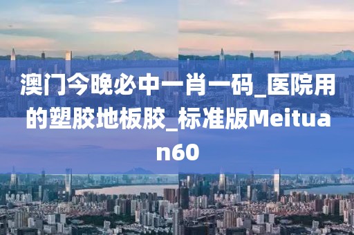 澳门今晚必中一肖一码_医院用的塑胶地板胶_标准版Meituan60