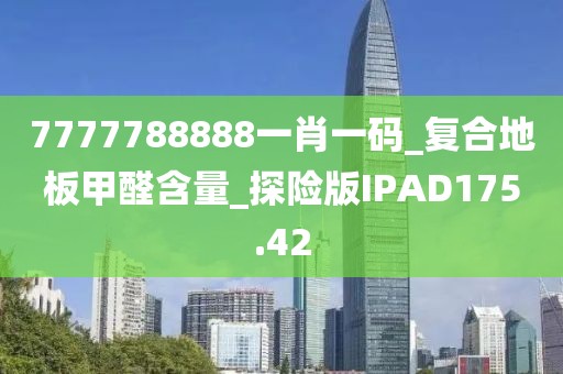 7777788888一肖一码_复合地板甲醛含量_探险版IPAD175.42