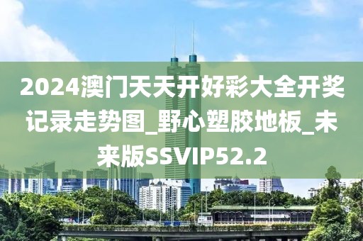 2024澳门天天开好彩大全开奖记录走势图_野心塑胶地板_未来版SSVIP52.2