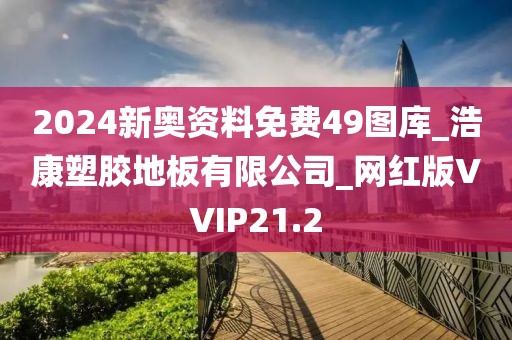 2024新奥资料免费49图库_浩康塑胶地板有限公司_网红版VVIP21.2