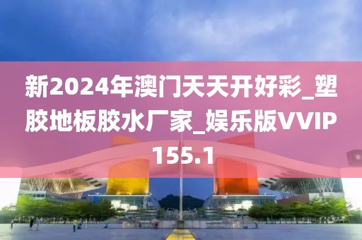 新2024年澳门天天开好彩_塑胶地板胶水厂家_娱乐版VVIP155.1