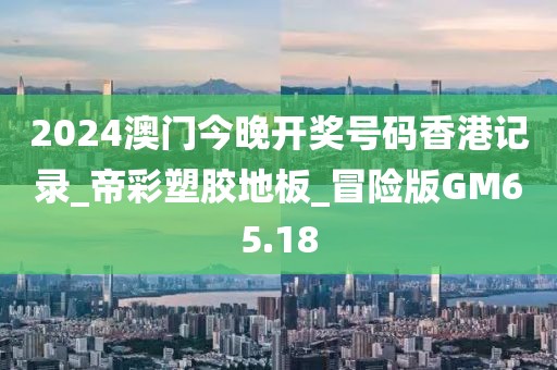 2024澳门今晚开奖号码香港记录_帝彩塑胶地板_冒险版GM65.18