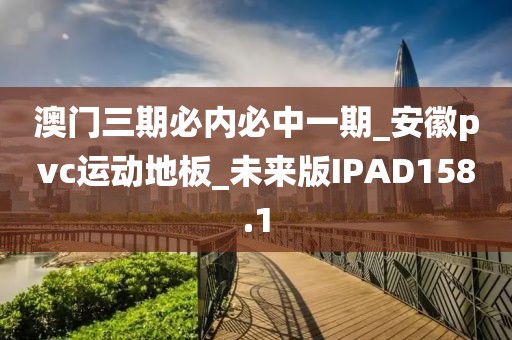 澳门三期必内必中一期_安徽pvc运动地板_未来版IPAD158.1