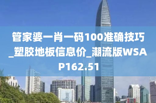 管家婆一肖一码100准确技巧_塑胶地板信息价_潮流版WSAP162.51