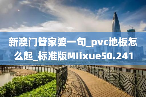 新澳门管家婆一句_pvc地板怎么起_标准版MIixue50.241