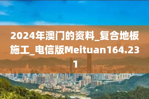 2024年澳门的资料_复合地板施工_电信版Meituan164.231