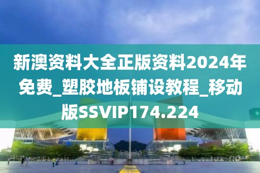 新澳资料大全正版资料2024年免费_塑胶地板铺设教程_移动版SSVIP174.224