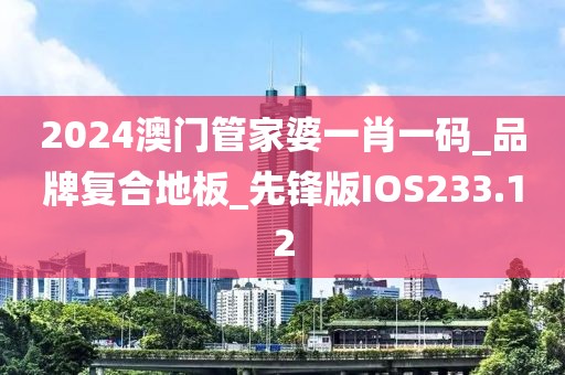 2024澳门管家婆一肖一码_品牌复合地板_先锋版IOS233.12