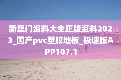 新澳门资料大全正版资料2023_国产pvc塑胶地板_极速版APP107.1