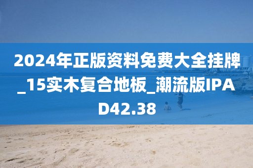 2024年正版资料免费大全挂牌_15实木复合地板_潮流版IPAD42.38