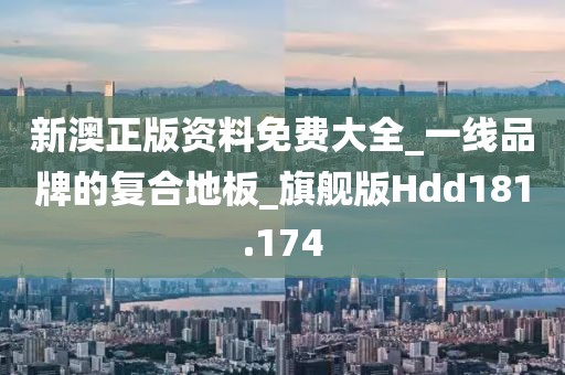 新澳正版资料免费大全_一线品牌的复合地板_旗舰版Hdd181.174