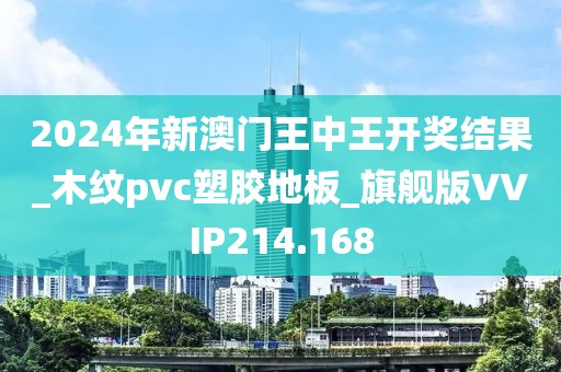 2024年新澳门王中王开奖结果_木纹pvc塑胶地板_旗舰版VVIP214.168